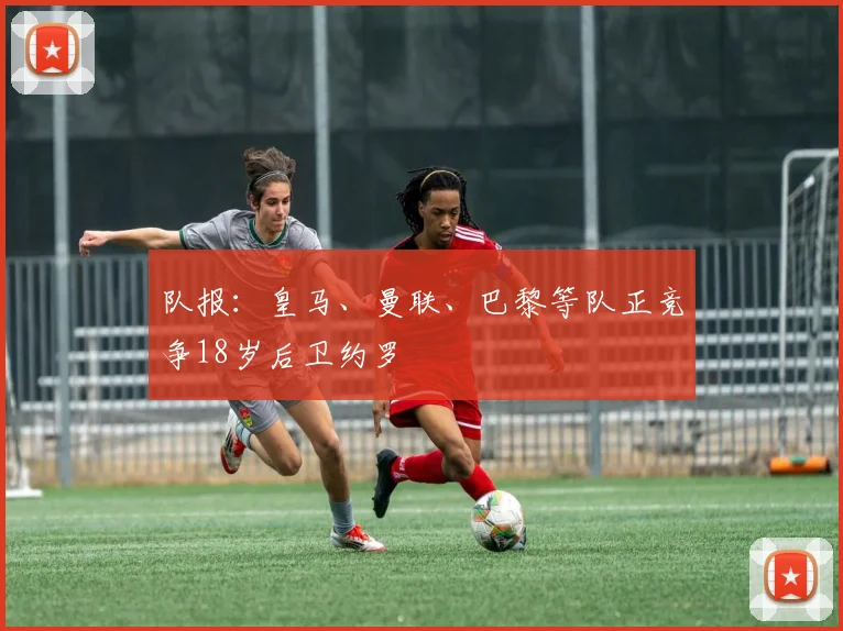 队报：皇马、曼联、巴黎等队正竞争18岁后卫约罗
