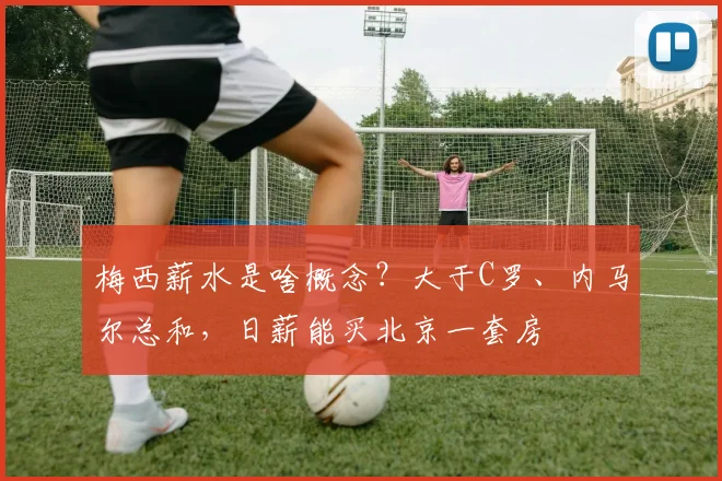 梅西薪水是啥概念？大于C罗、内马尔总和，日薪能买北京一套房