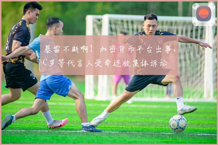 暴雷不断啊！加密货币平台出事，C罗等代言人受牵连被集体诉讼