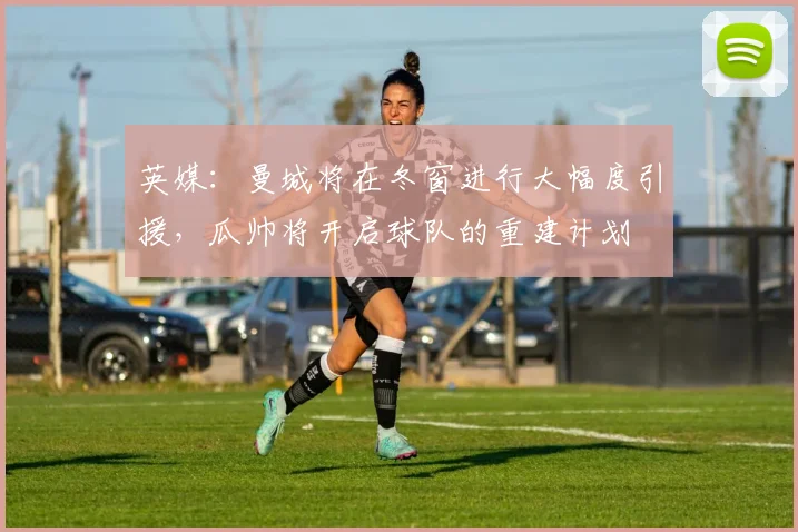 英媒：曼城将在冬窗进行大幅度引援，瓜帅将开启球队的重建计划