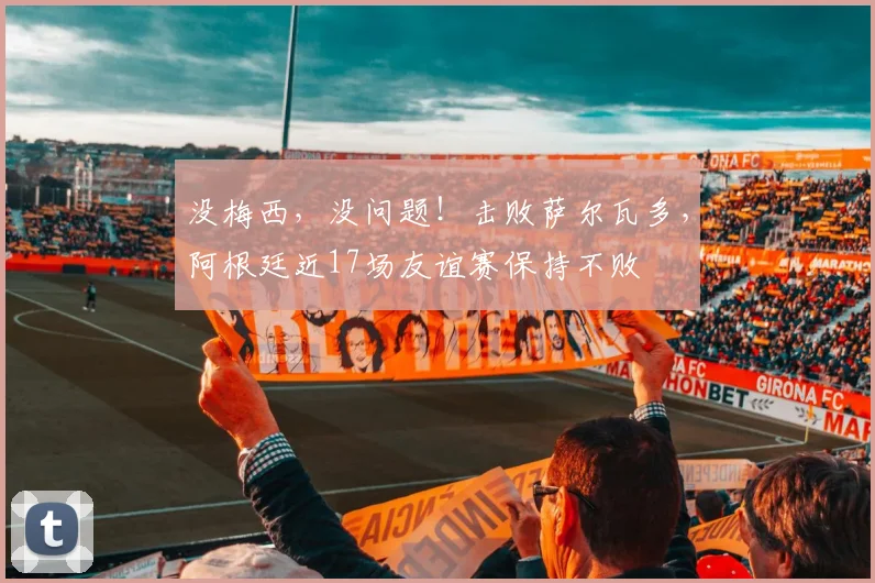 没梅西，没问题！击败萨尔瓦多，阿根廷近17场友谊赛保持不败