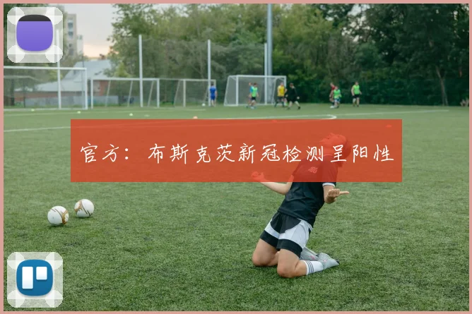 官方：布斯克茨新冠检测呈阳性