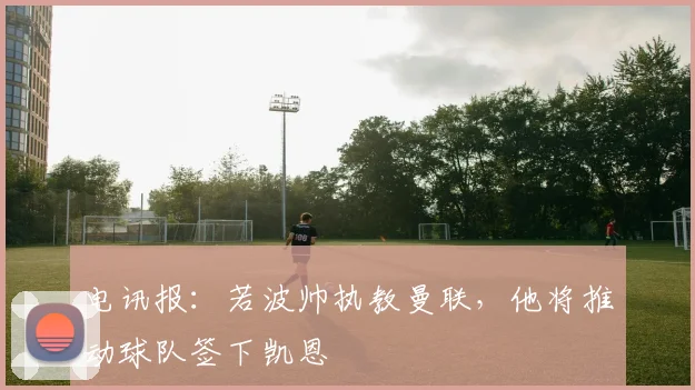 电讯报：若波帅执教曼联，他将推动球队签下凯恩