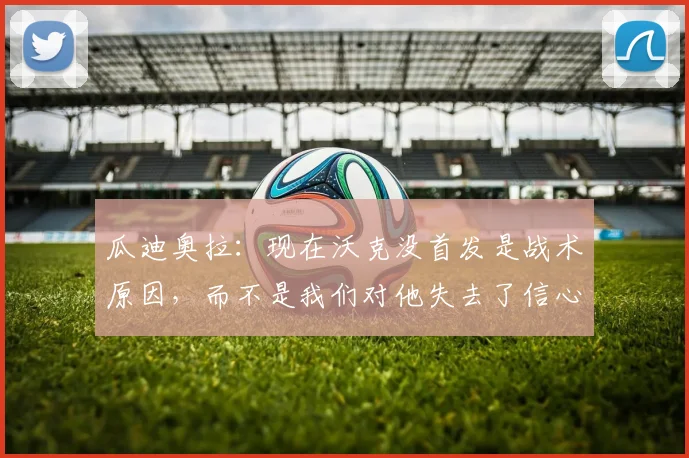 瓜迪奥拉：现在沃克没首发是战术原因，而不是我们对他失去了信心