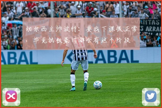 切尔西主帅波特：要我下课很正常，毕竟执教豪门都会有这个阶段