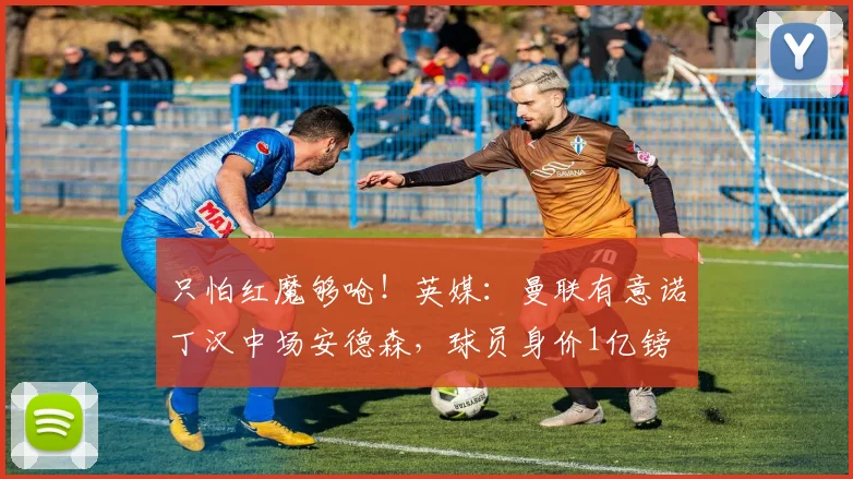 只怕红魔够呛！英媒：曼联有意诺丁汉中场安德森，球员身价1亿镑