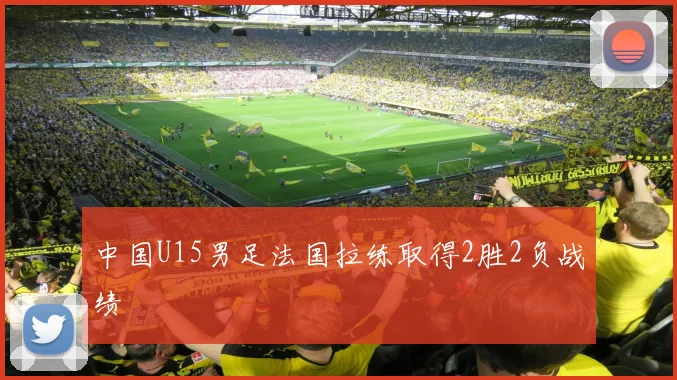 中国U15男足法国拉练取得2胜2负战绩