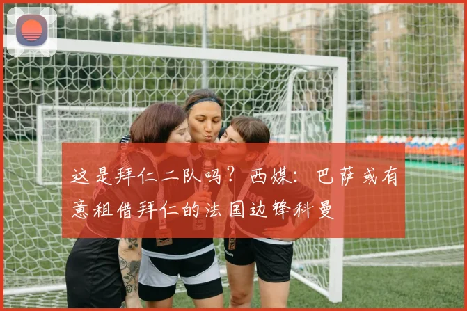 这是拜仁二队吗？西媒：巴萨或有意租借拜仁的法国边锋科曼